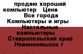 продаю хороший компьютер › Цена ­ 7 000 - Все города Компьютеры и игры » Настольные компьютеры   . Ставропольский край,Невинномысск г.